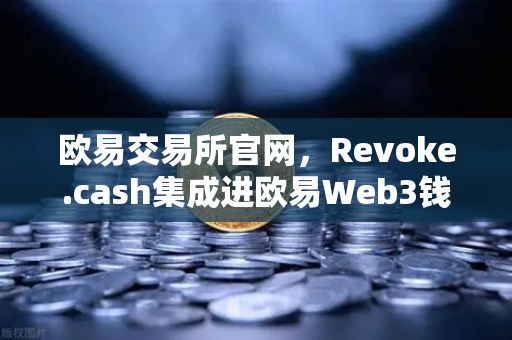 欧易交易所官网，Revoke.cash集成进欧易Web3钱包，授权管理工具正式上线
