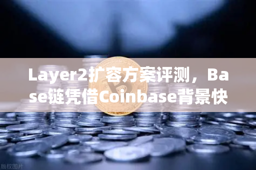 Layer2扩容方案评测，Base链凭借Coinbase背景快速崛起，欧易交易所生态布局引关注