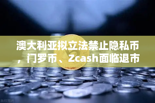 澳大利亚拟立法禁止隐私币，门罗币、Zcash面临退市风险，欧易交易所下载或受影响