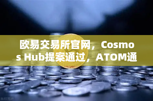 欧易交易所官网，Cosmos Hub提案通过，ATOM通胀率调整为7%深度解析
