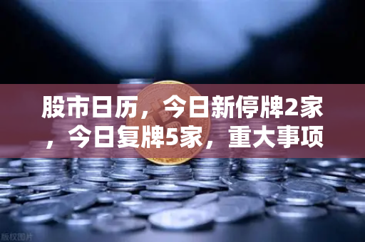 股市日历，今日新停牌2家，今日复牌5家，重大事项提醒—投资者必读策略指南