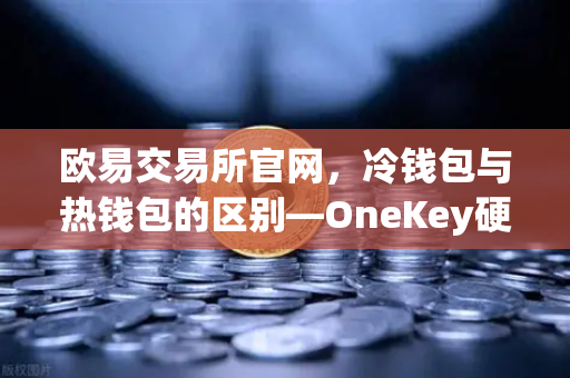 欧易交易所官网，冷钱包与热钱包的区别—OneKey硬件钱包使用评测