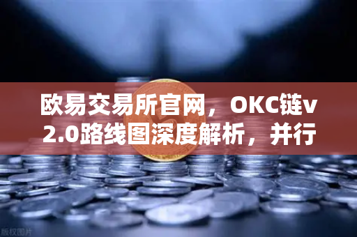 欧易交易所官网，OKC链v2.0路线图深度解析，并行执行如何重塑网络吞吐量