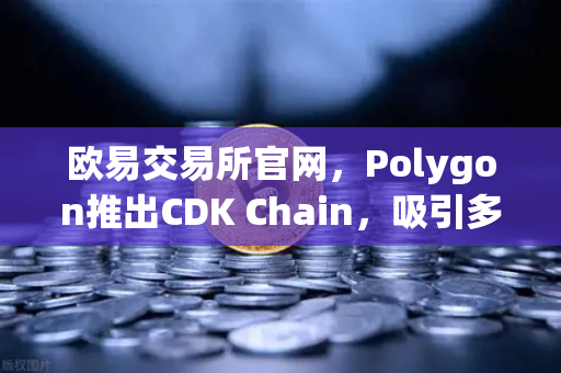 欧易交易所官网，Polygon推出CDK Chain，吸引多个游戏项目部署，区块链游戏生态迎来新变革