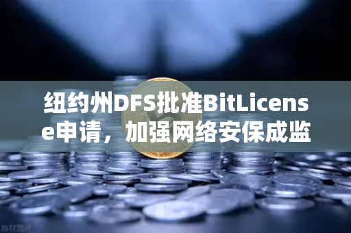 纽约州DFS批准BitLicense申请，加强网络安保成监管新焦点