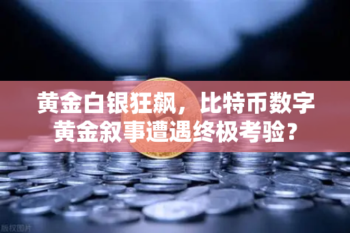 黄金白银狂飙，比特币数字黄金叙事遭遇终极考验？