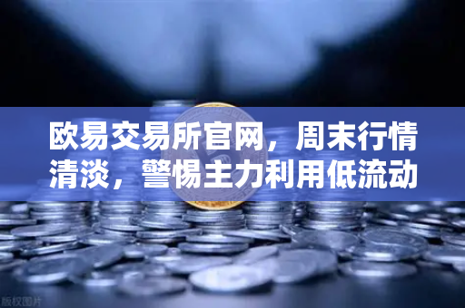欧易交易所官网，周末行情清淡，警惕主力利用低流动性砸穿关键支撑位