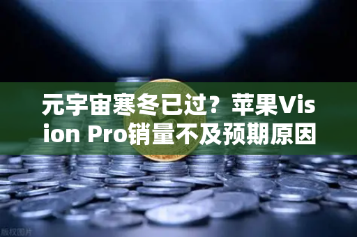 元宇宙寒冬已过？苹果Vision Pro销量不及预期原因分析