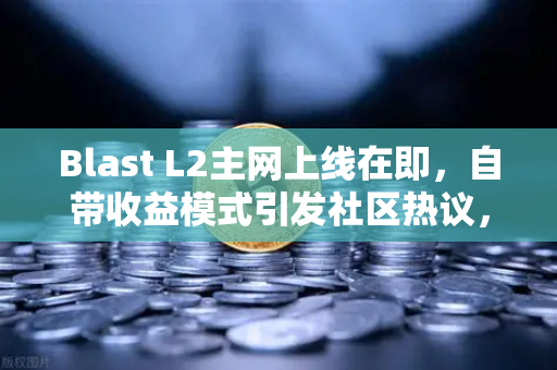 Blast L2主网上线在即，自带收益模式引发社区热议，欧易交易所深度解析