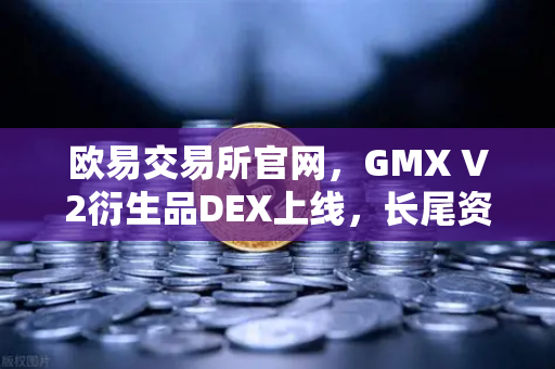 欧易交易所官网，GMX V2衍生品DEX上线，长尾资产交易迎来新纪元