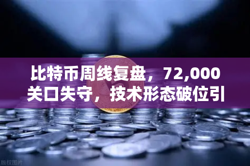 比特币周线复盘，72,000关口失守，技术形态破位引发抛售潮—后市何去何从？
