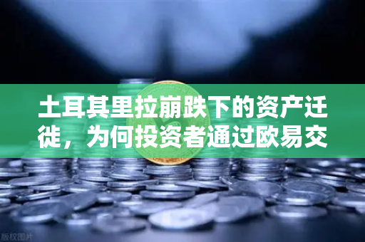 土耳其里拉崩跌下的资产迁徙，为何投资者通过欧易交易所官网寻求数字货币避险？