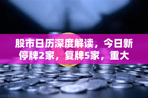 股市日历深度解读，今日新停牌2家，复牌5家，重大事项提醒与欧易交易所投资策略