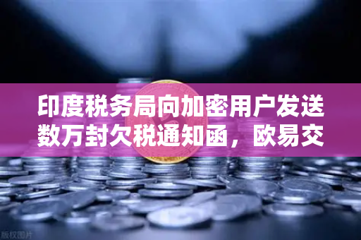 印度税务局向加密用户发送数万封欠税通知函，欧易交易所用户需警惕税务合规风险