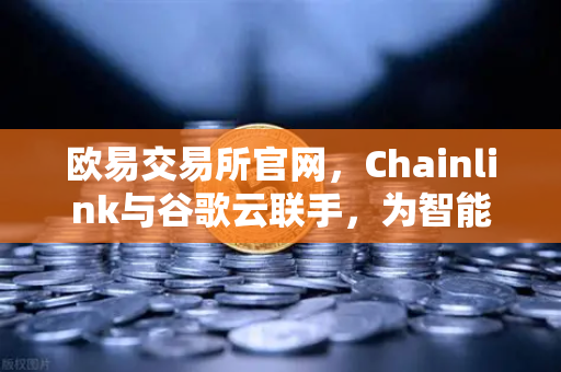 欧易交易所官网，Chainlink与谷歌云联手，为智能合约注入实时天气数据