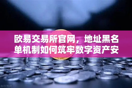 欧易交易所官网，地址黑名单机制如何筑牢数字资产安全防线