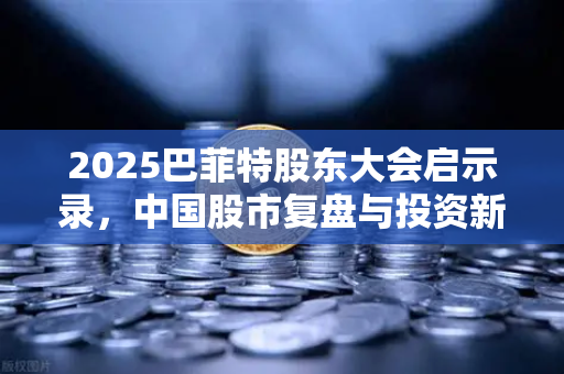 2025巴菲特股东大会启示录，中国股市复盘与投资新机遇