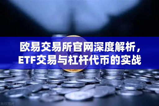 欧易交易所官网深度解析，ETF交易与杠杆代币的实战指南