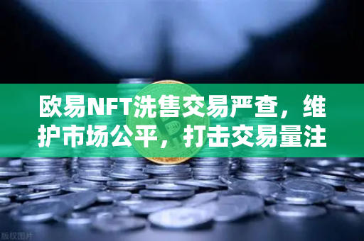 欧易NFT洗售交易严查，维护市场公平，打击交易量注水行为