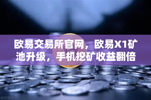 欧易交易所官网，欧易X1矿池升级，手机挖矿收益翻倍，多算法全面支持