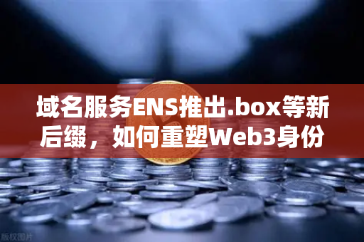 域名服务ENS推出.box等新后缀，如何重塑Web3身份体系与欧易交易所的生态协同