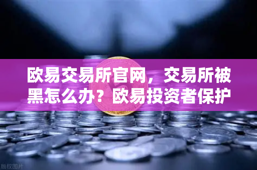 欧易交易所官网，交易所被黑怎么办？欧易投资者保护基金启动预案深度解析