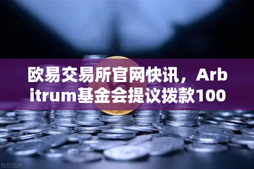 欧易交易所官网快讯，Arbitrum基金会提议拨款1000万美元激励开发者，链上生态迎重大利好