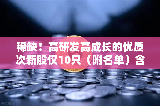 稀缺！高研发高成长的优质次新股仅10只（附名单）含区块链技术服务商