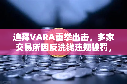 迪拜VARA重拳出击，多家交易所因反洗钱违规被罚，合规风暴席卷加密行业