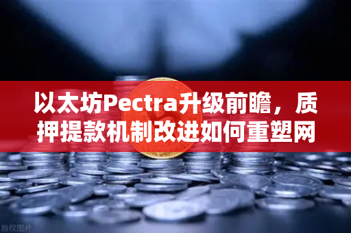 以太坊Pectra升级前瞻，质押提款机制改进如何重塑网络流动性