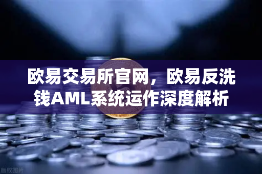 欧易交易所官网，欧易反洗钱AML系统运作深度解析—机器学习如何精准识别可疑交易？