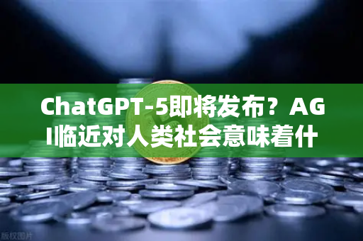 ChatGPT-5即将发布？AGI临近对人类社会意味着什么