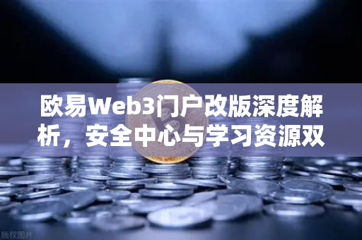 欧易Web3门户改版深度解析，安全中心与学习资源双核驱动，赋能数字资产新生态