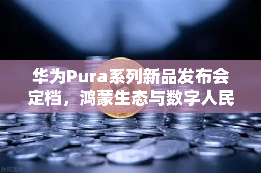 华为Pura系列新品发布会定档，鸿蒙生态与数字人民币钱包新联动引爆行业期待-第1张图片-欧易交易所