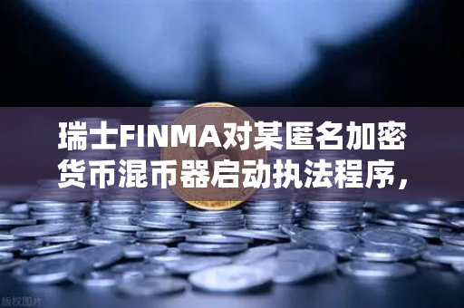 瑞士FINMA对某匿名加密货币混币器启动执法程序，隐私与监管的博弈新篇章