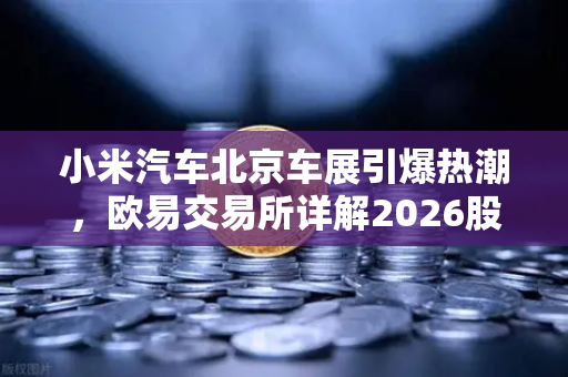 小米汽车北京车展引爆热潮，欧易交易所详解2026股市生存法则