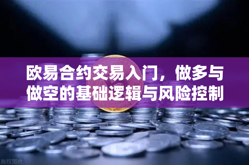 欧易合约交易入门，做多与做空的基础逻辑与风险控制