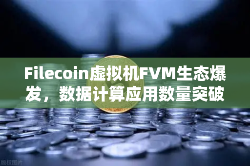 Filecoin虚拟机FVM生态爆发，数据计算应用数量突破式增长，欧易交易所助力Web3数据革命-第1张图片-欧易交易所