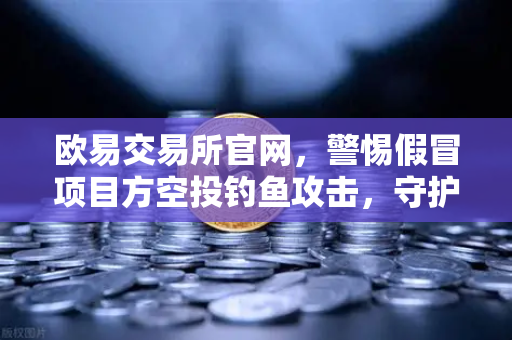 欧易交易所官网，警惕假冒项目方空投钓鱼攻击，守护数字资产安全