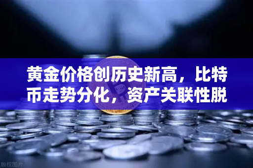 黄金价格创历史新高，比特币走势分化，资产关联性脱钩预示市场新格局
