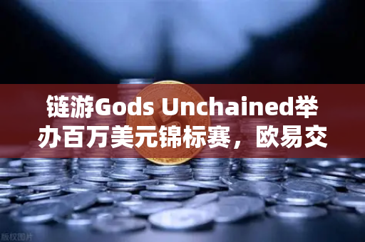 链游Gods Unchained举办百万美元锦标赛，欧易交易所助力Web3游戏生态爆发