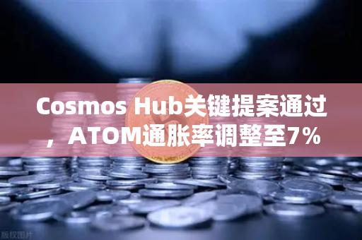 Cosmos Hub关键提案通过，ATOM通胀率调整至7%生态迎来新转折