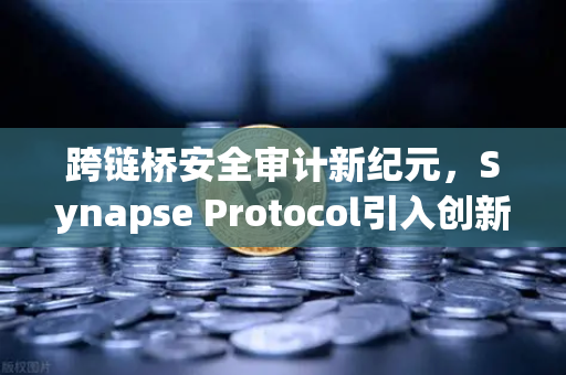 跨链桥安全审计新纪元，Synapse Protocol引入创新验证机制，重塑DeFi信任基石