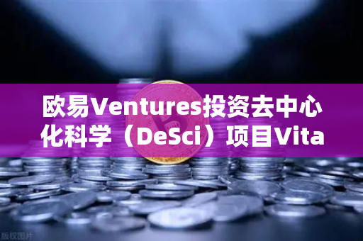 欧易Ventures投资去中心化科学（DeSci）项目VitaDAO，区块链重塑科研的未来
