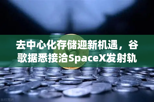 去中心化存储迎新机遇，谷歌据悉接洽SpaceX发射轨道数据中心