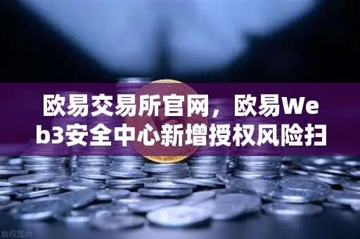 欧易交易所官网，欧易Web3安全中心新增授权风险扫描仪功能，全方位守护用户资产安全