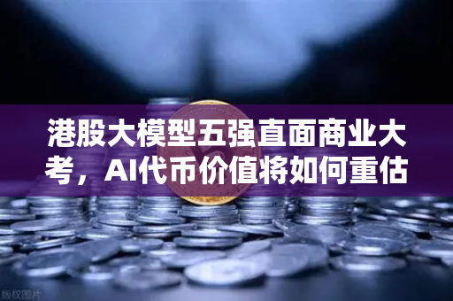 港股大模型五强直面商业大考，AI代币价值将如何重估