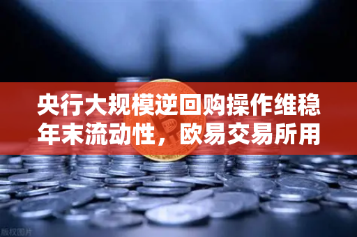 央行大规模逆回购操作维稳年末流动性，欧易交易所用户如何把握资金面机遇？