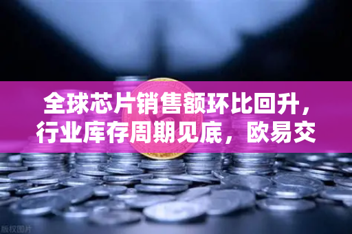 全球芯片销售额环比回升，行业库存周期见底，欧易交易所官网解读市场新机遇