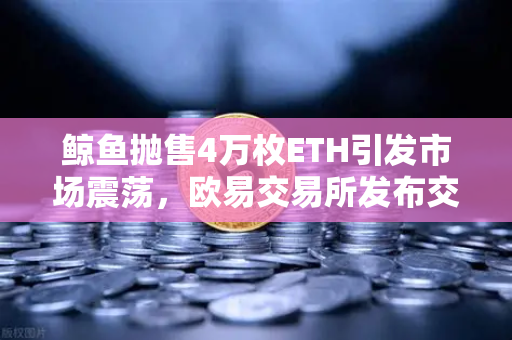 鲸鱼抛售4万枚ETH引发市场震荡，欧易交易所发布交易量异常预警